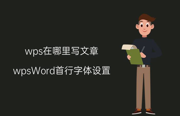 wps在哪里写文章 wpsWord首行字体设置？